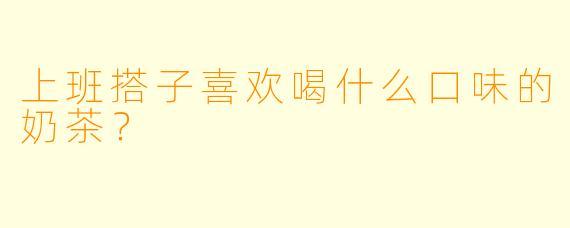 上班搭子喜欢喝什么口味的奶茶？