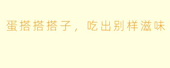 蛋搭搭搭子，吃出别样滋味