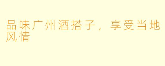 品味广州酒搭子，享受当地风情