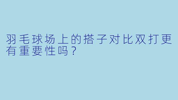 羽毛球场上的搭子对比双打更有重要性吗？