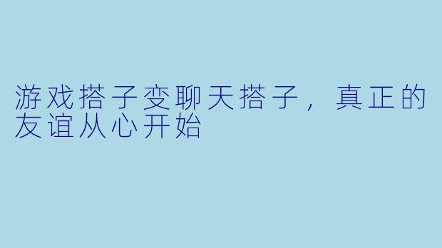 游戏搭子变聊天搭子，真正的友谊从心开始