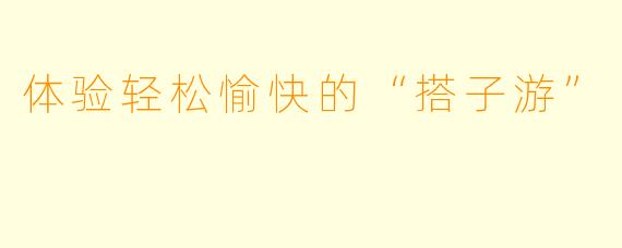 体验轻松愉快的“搭子游”
