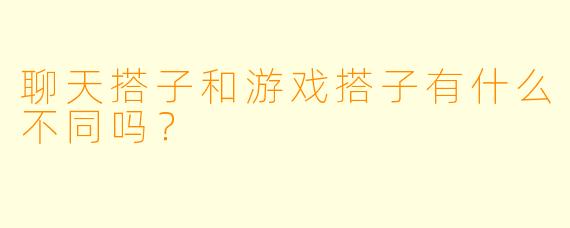 聊天搭子和游戏搭子有什么不同吗？