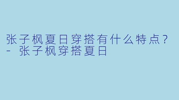 张子枫夏日穿搭有什么特点？-张子枫穿搭夏日