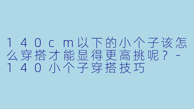 140cm以下的小个子该怎么穿搭才能显得更高挑呢?
