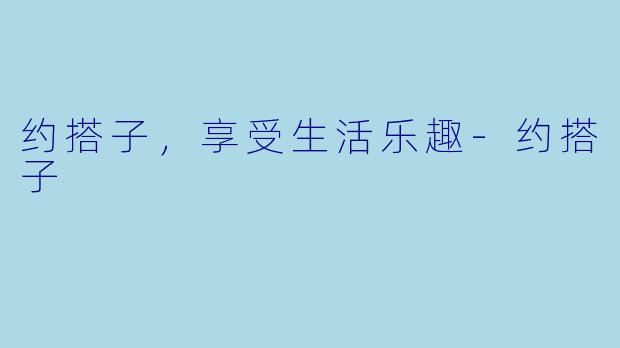 约搭子，享受生活乐趣-约搭子