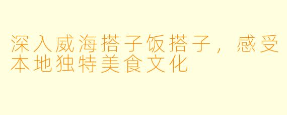 深入威海搭子饭搭子，感受本地独特美食文化
