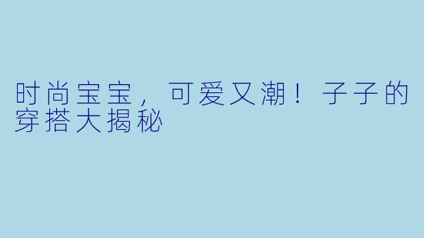 时尚宝宝，可爱又潮！子子的穿搭大揭秘