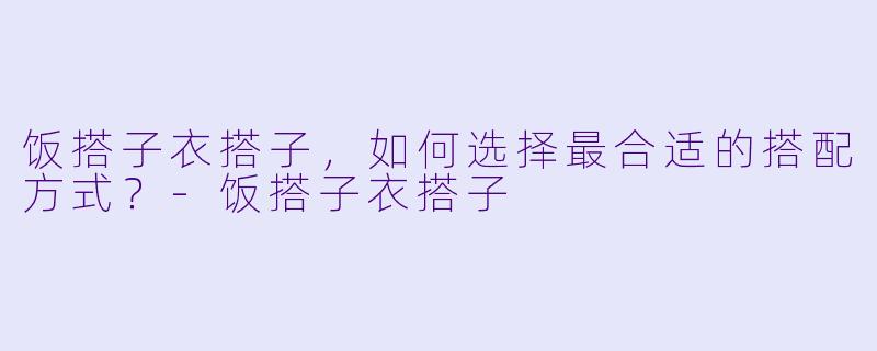 饭搭子衣搭子，如何选择最合适的搭配方式？-饭搭子衣搭子
