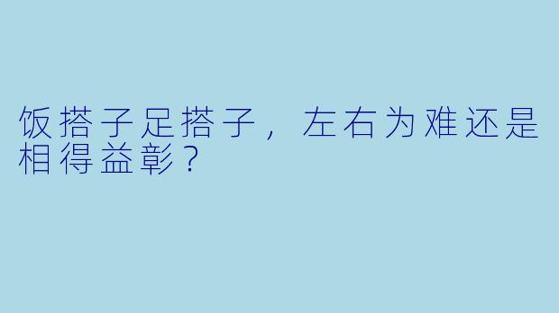 饭搭子足搭子，左右为难还是相得益彰？