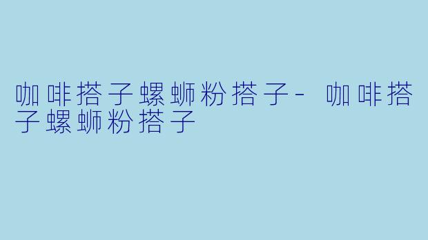 咖啡搭子螺蛳粉搭子-咖啡搭子螺蛳粉搭子