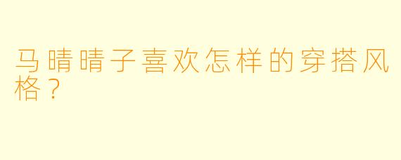 马晴晴子喜欢怎样的穿搭风格？