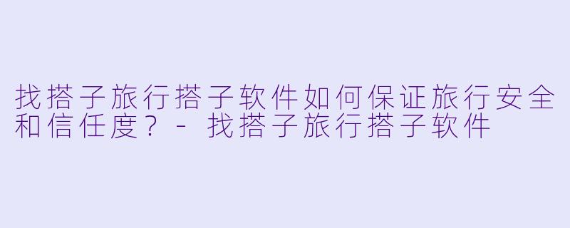 找搭子旅行搭子软件如何保证旅行安全和信任度？