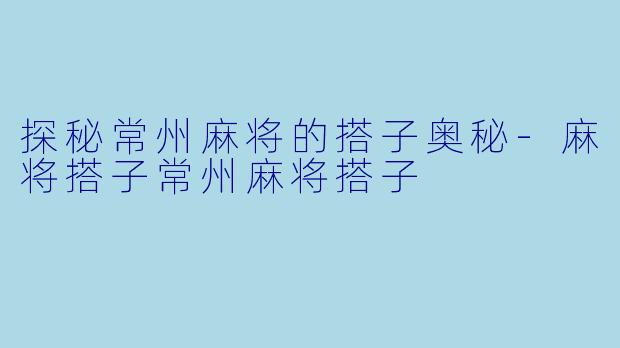 探秘常州麻将的搭子奥秘-麻将搭子常州麻将搭子