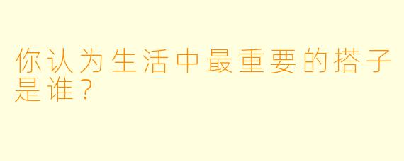 你认为生活中最重要的搭子是谁？