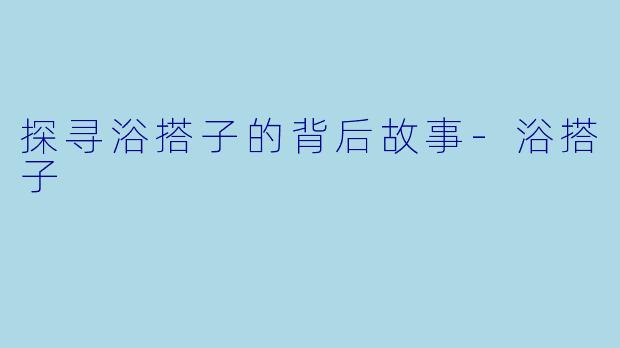 探寻浴搭子的背后故事-浴搭子