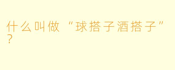 什么叫做“球搭子酒搭子”？