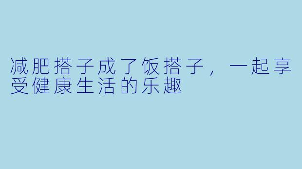 减肥搭子成了饭搭子，一起享受健康生活的乐趣
