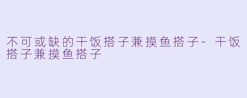 不可或缺的干饭搭子兼摸鱼搭子-干饭搭子兼摸鱼搭子
