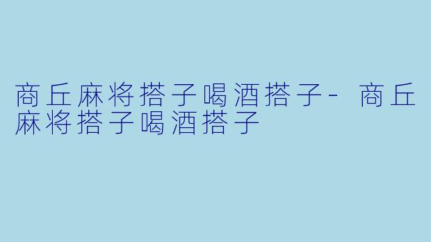 商丘麻将搭子喝酒搭子-商丘麻将搭子喝酒搭子