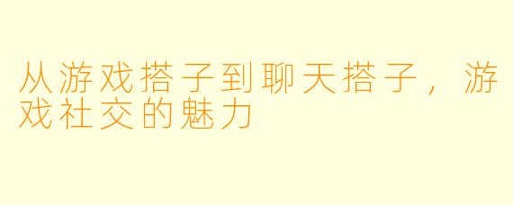 从游戏搭子到聊天搭子，游戏社交的魅力