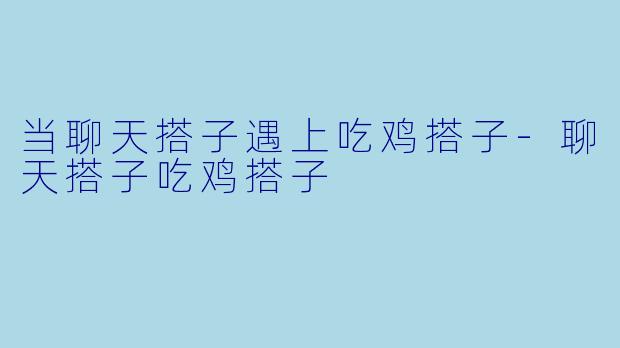 当聊天搭子遇上吃鸡搭子-聊天搭子吃鸡搭子