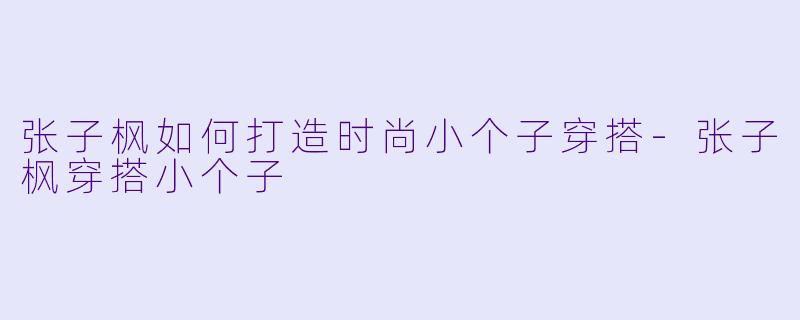 张子枫如何打造时尚小个子穿搭-张子枫穿搭小个子