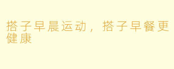 搭子早晨运动,搭子早餐更健康