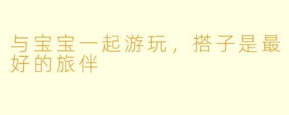 与宝宝一起游玩，搭子是最好的旅伴