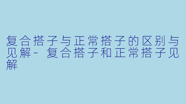 复合搭子与正常搭子的区别与见解-复合搭子和正常搭子见解