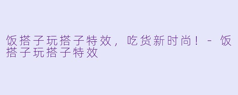 饭搭子玩搭子特效，吃货新时尚！-饭搭子玩搭子特效