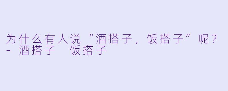 为什么有人说“酒搭子，饭搭子”呢？