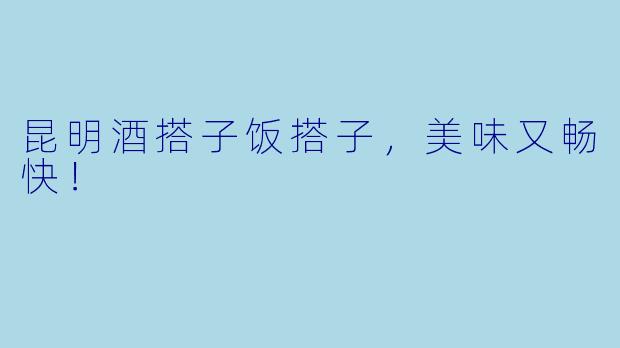 昆明酒搭子饭搭子，美味又畅快！