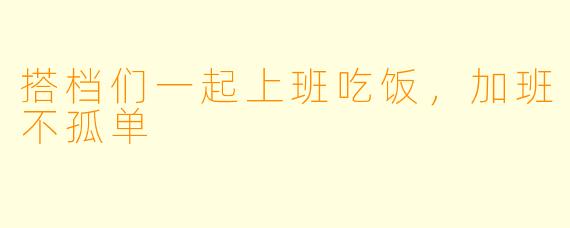 搭档们一起上班吃饭,加班不孤单