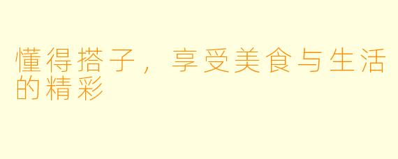 懂得搭子，享受美食与生活的精彩