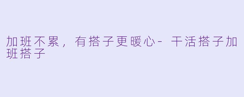 加班不累，有搭子更暖心-干活搭子加班搭子