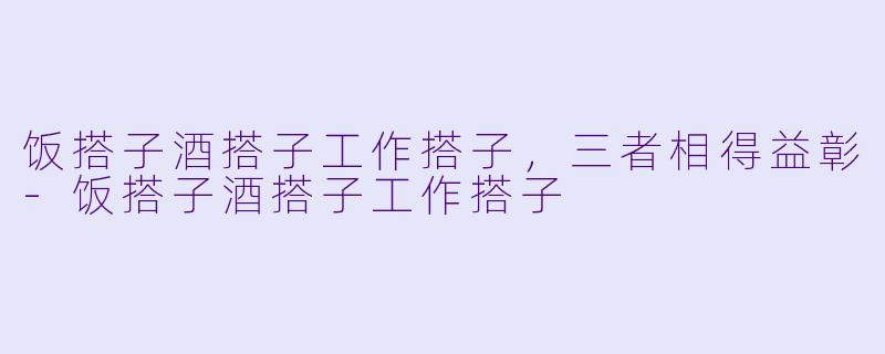 饭搭子酒搭子工作搭子，三者相得益彰-饭搭子酒搭子工作搭子