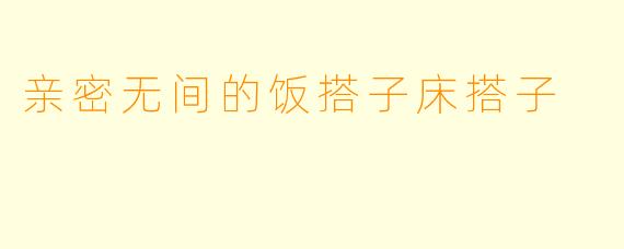 亲密无间的饭搭子床搭子