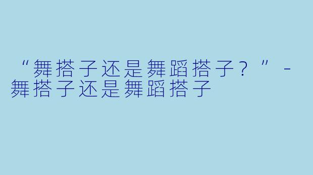 “舞搭子还是舞蹈搭子？”-舞搭子还是舞蹈搭子
