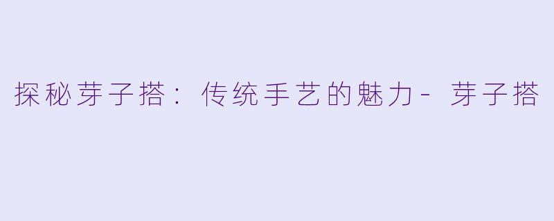 探秘芽子搭：传统手艺的魅力-芽子搭