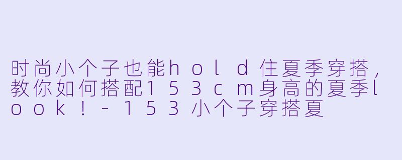 时尚小个子也能hold住夏季穿搭，教你如何搭配153cm身高的夏季look！-153小个子穿搭夏