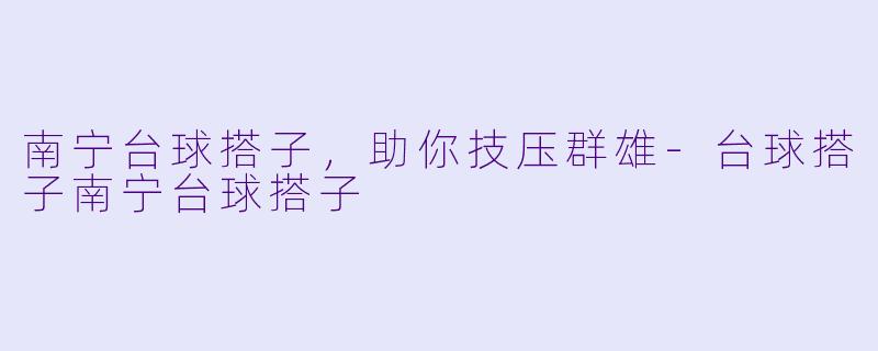 南宁台球搭子，助你技压群雄-台球搭子南宁台球搭子