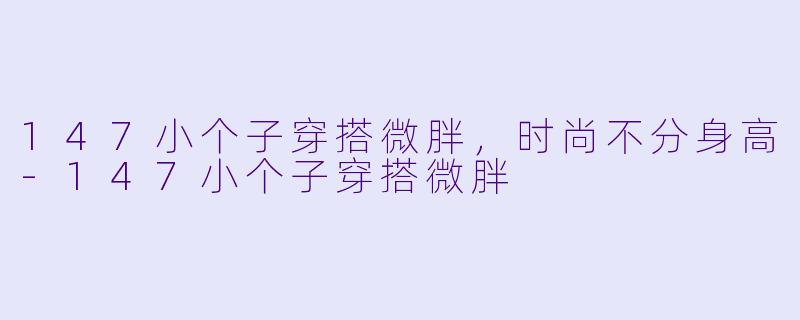 147小个子穿搭微胖，时尚不分身高-147小个子穿搭微胖