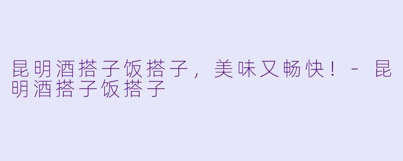昆明酒搭子饭搭子，美味又畅快！-昆明酒搭子饭搭子