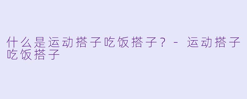 什么是运动搭子吃饭搭子？-运动搭子吃饭搭子