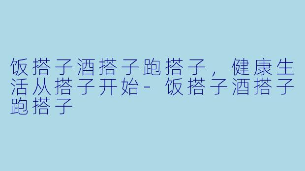 饭搭子酒搭子跑搭子，健康生活从搭子开始-饭搭子酒搭子跑搭子