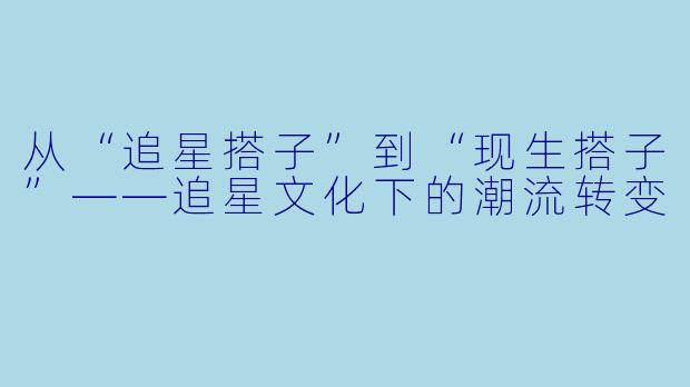 从“追星搭子”到“现生搭子”——追星文化下的潮流转变