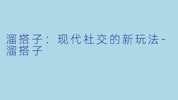 溜搭子：现代社交的新玩法-溜搭子