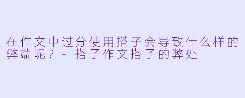 在作文中过分使用搭子会导致什么样的弊端呢？-搭子作文搭子的弊处