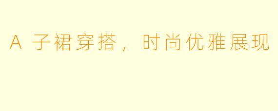 A子裙穿搭,时尚优雅展现